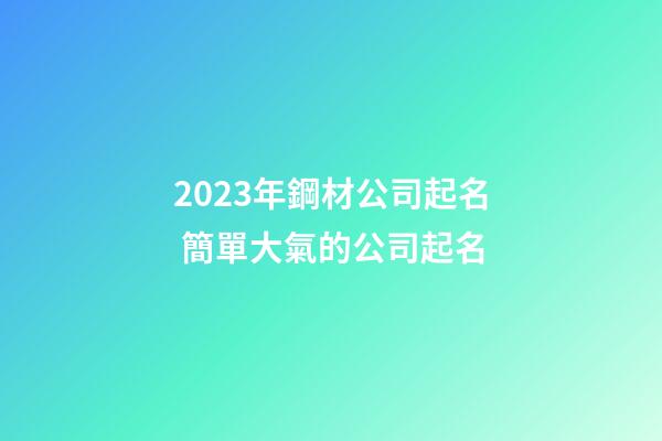 2023年鋼材公司起名 簡單大氣的公司起名